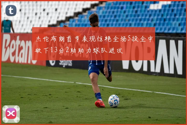 杰伦布朗首节表现惊艳全场5投全中砍下13分2助助力球队进攻