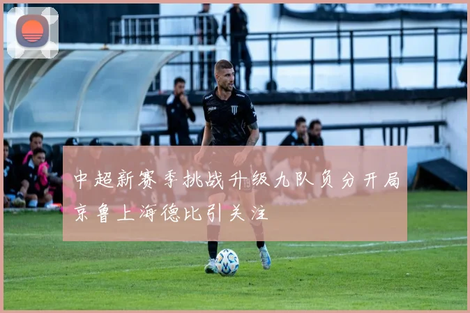 中超新赛季挑战升级九队负分开局京鲁上海德比引关注
