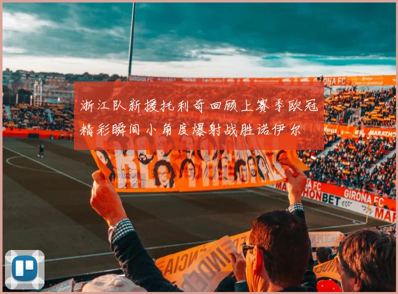 浙江队新援托利奇回顾上赛季欧冠精彩瞬间小角度爆射战胜诺伊尔