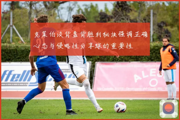 克莱伯谈背靠背胜利秘诀强调正确心态与侵略性分享球的重要性