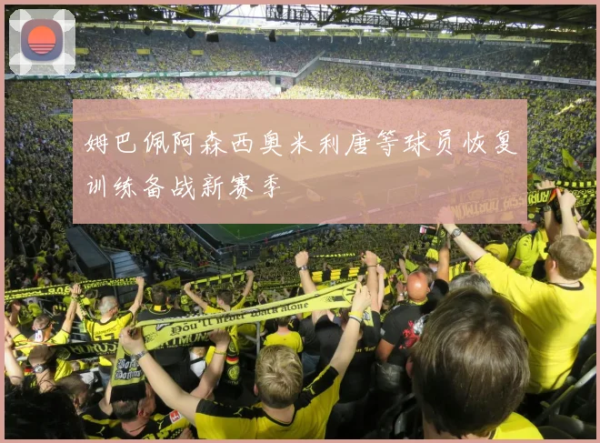 姆巴佩阿森西奥米利唐等球员恢复训练备战新赛季