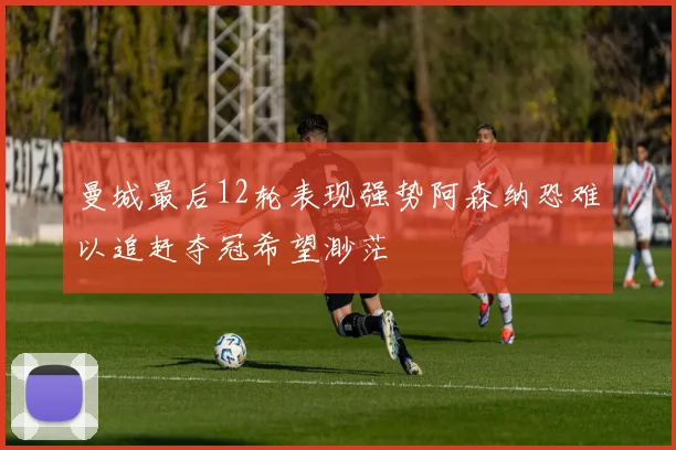 曼城最后12轮表现强势阿森纳恐难以追赶夺冠希望渺茫