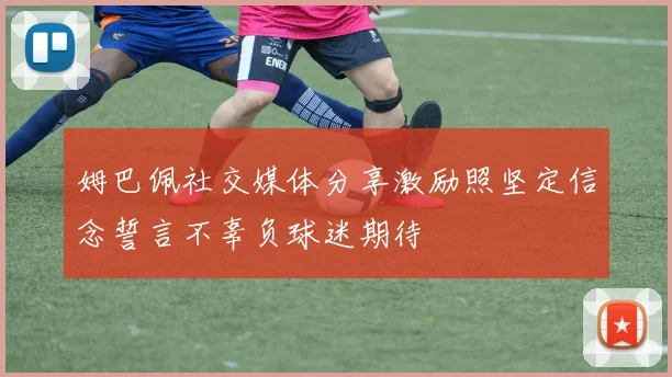 姆巴佩社交媒体分享激励照坚定信念誓言不辜负球迷期待