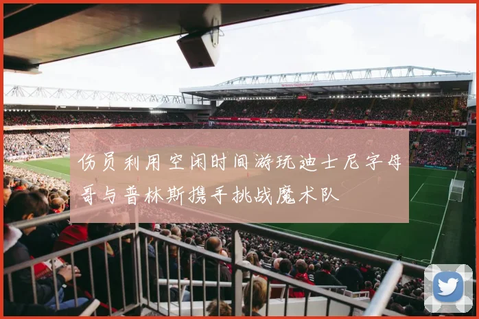 伤员利用空闲时间游玩迪士尼字母哥与普林斯携手挑战魔术队