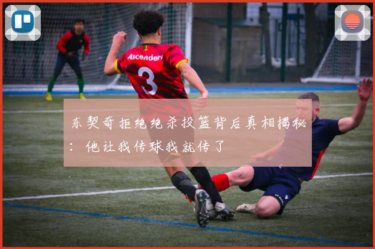东契奇拒绝绝杀投篮背后真相揭秘：他让我传球我就传了