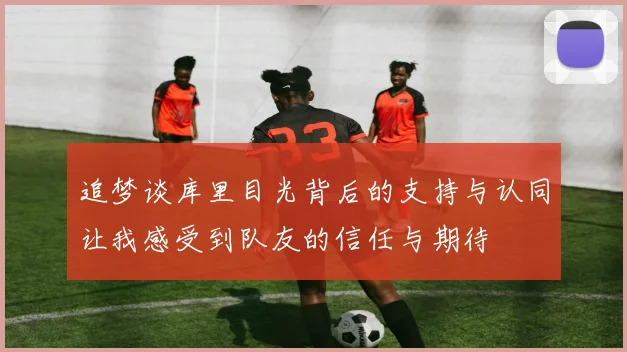 追梦谈库里目光背后的支持与认同让我感受到队友的信任与期待