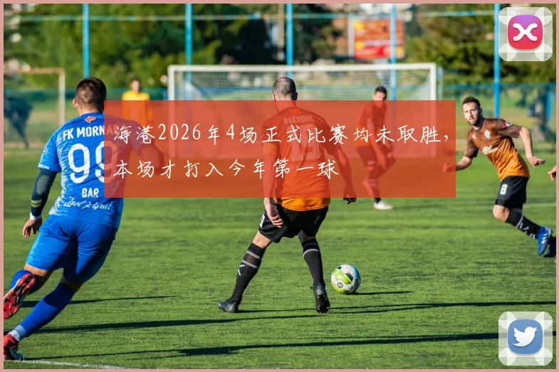 海港2026年4场正式比赛均未取胜，本场才打入今年第一球