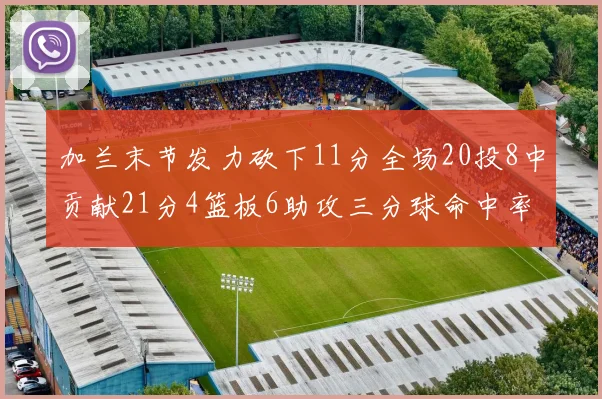 加兰末节发力砍下11分全场20投8中贡献21分4篮板6助攻三分球命中率高达375