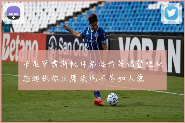 卡尼萨雷斯批评弗洛伦蒂诺管理状态起伏称主席表现不尽如人意