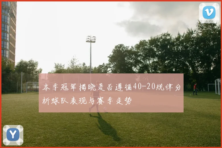 本季冠军揭晓是否遵循40-20规律分析球队表现与赛季走势