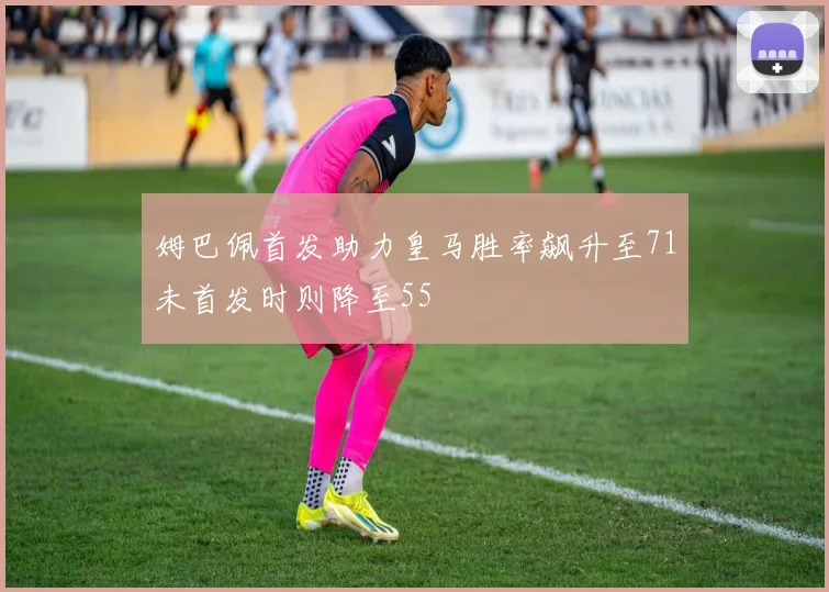 姆巴佩首发助力皇马胜率飙升至71未首发时则降至55