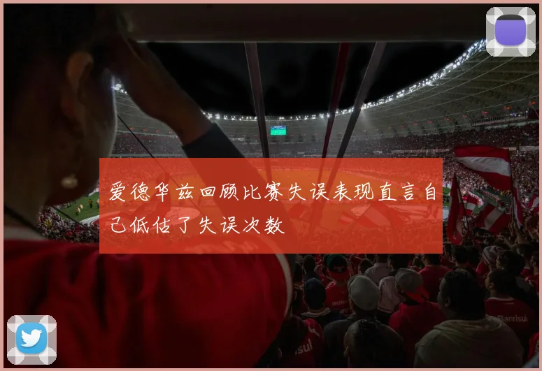 爱德华兹回顾比赛失误表现直言自己低估了失误次数