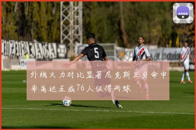 外线火力对比显著尼克斯三分命中率高达五成76人仅得两球