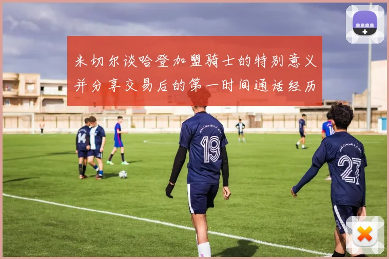 米切尔谈哈登加盟骑士的特别意义并分享交易后的第一时间通话经历