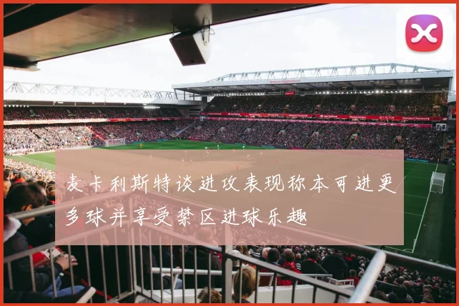 麦卡利斯特谈进攻表现称本可进更多球并享受禁区进球乐趣
