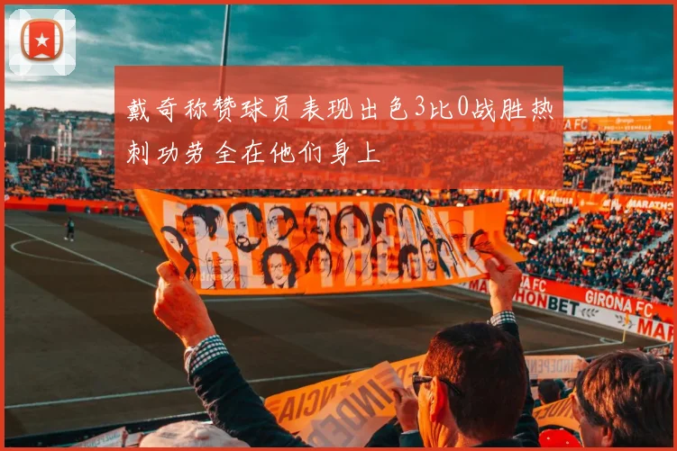 戴奇称赞球员表现出色3比0战胜热刺功劳全在他们身上