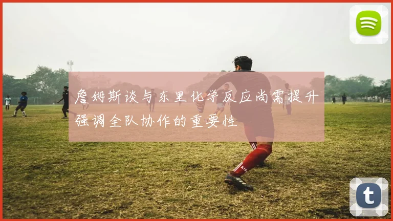 詹姆斯谈与东里化学反应尚需提升强调全队协作的重要性