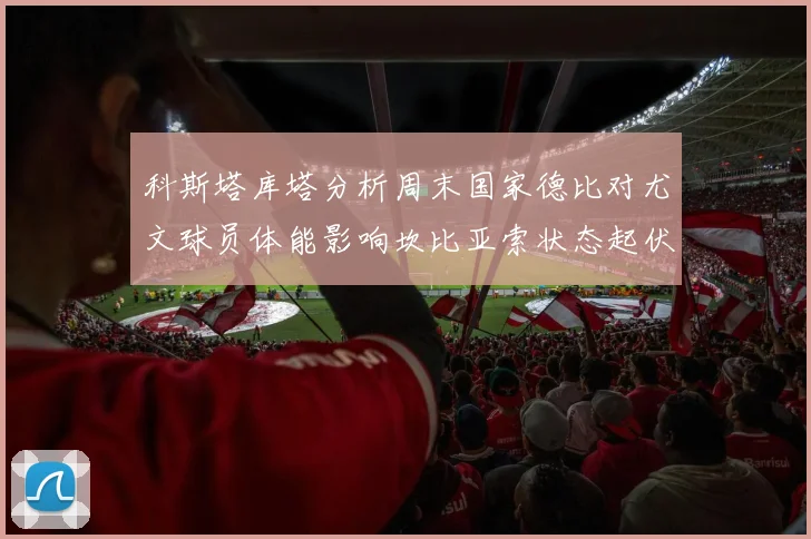 科斯塔库塔分析周末国家德比对尤文球员体能影响坎比亚索状态起伏不定