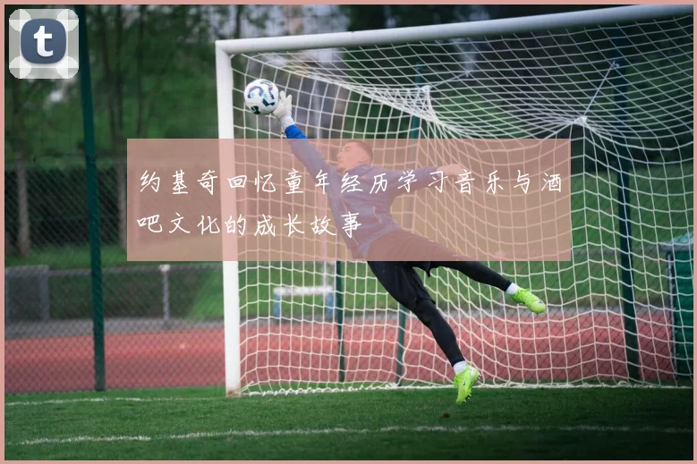 约基奇回忆童年经历学习音乐与酒吧文化的成长故事