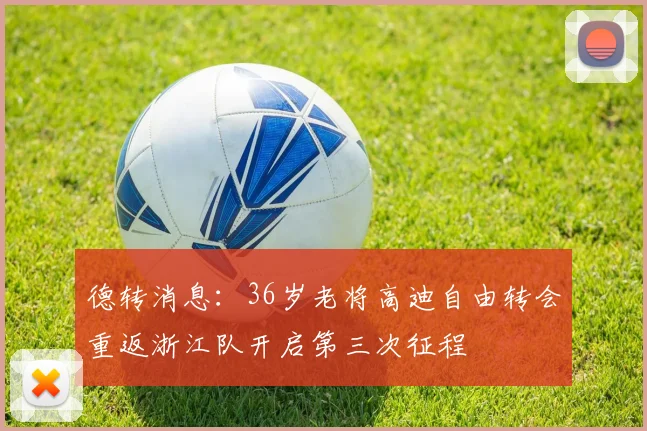 德转消息：36岁老将高迪自由转会重返浙江队开启第三次征程