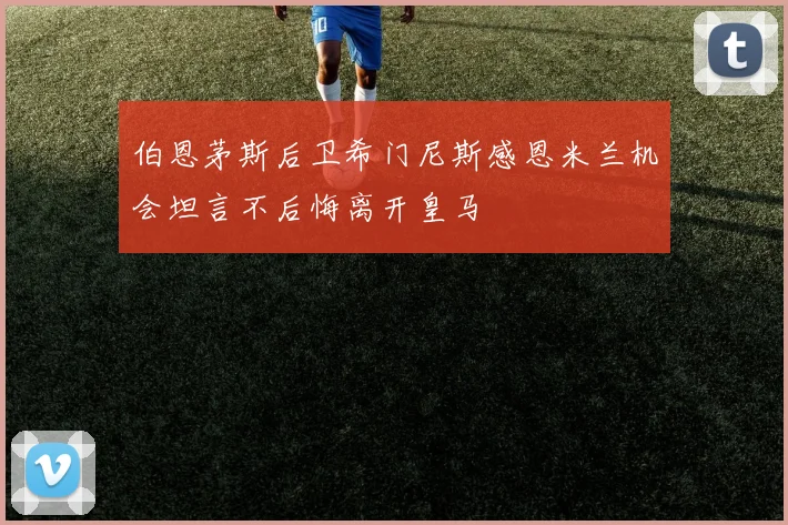 伯恩茅斯后卫希门尼斯感恩米兰机会坦言不后悔离开皇马