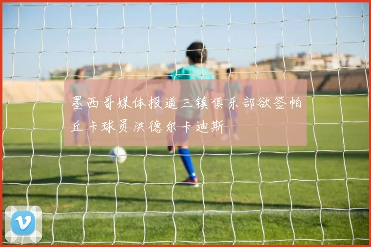 墨西哥媒体报道三镇俱乐部欲签帕丘卡球员洪德尔卡迪斯