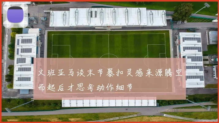 文班亚马谈末节暴扣灵感来源腾空而起后才思考动作细节