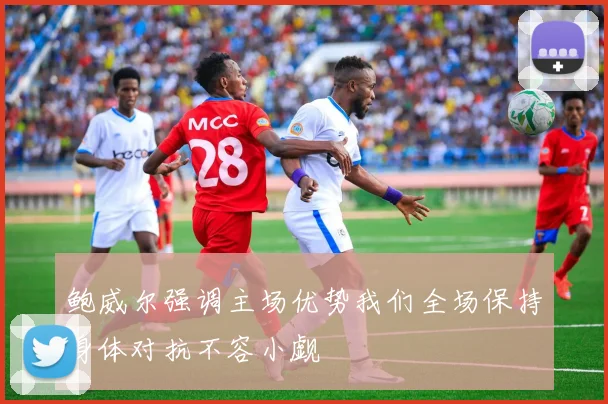 鲍威尔强调主场优势我们全场保持身体对抗不容小觑