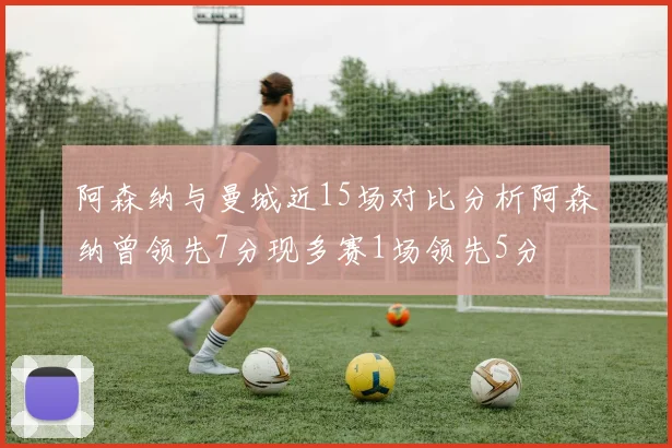 阿森纳与曼城近15场对比分析阿森纳曾领先7分现多赛1场领先5分