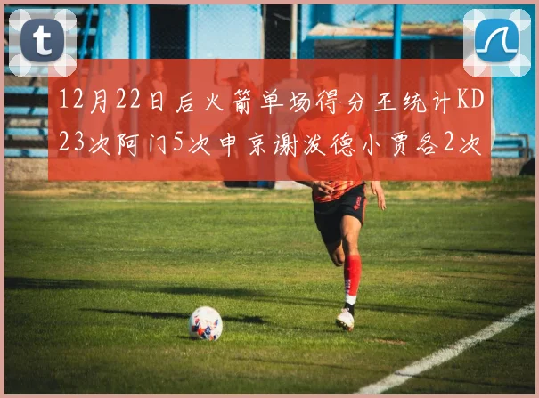12月22日后火箭单场得分王统计KD23次阿门5次申京谢泼德小贾各2次
