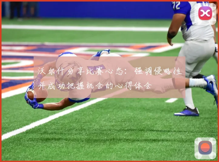 沃尔什分享比赛心态：强调侵略性并成功把握机会的心得体会