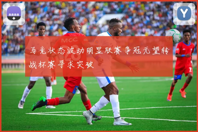 马竞状态波动明显联赛争冠无望转战杯赛寻求突破