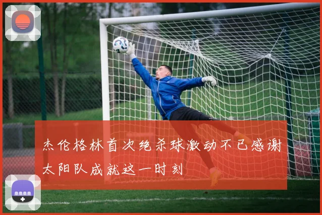 杰伦格林首次绝杀球激动不已感谢太阳队成就这一时刻