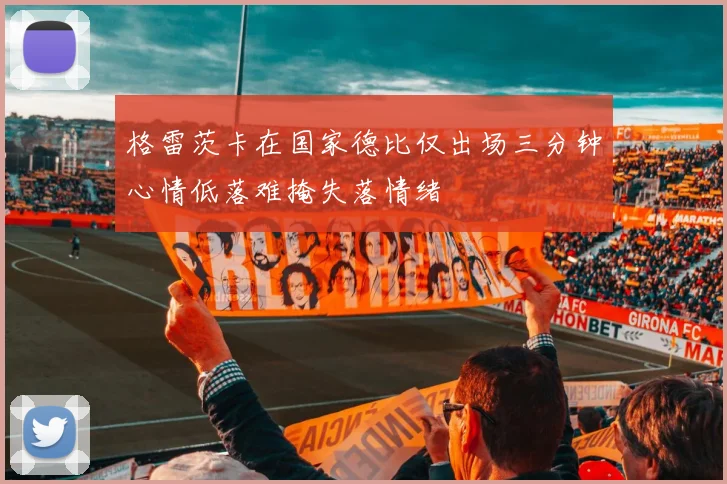 格雷茨卡在国家德比仅出场三分钟心情低落难掩失落情绪