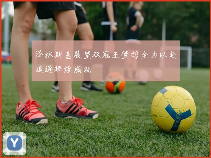 泽林斯基展望双冠王梦想全力以赴追逐辉煌成就