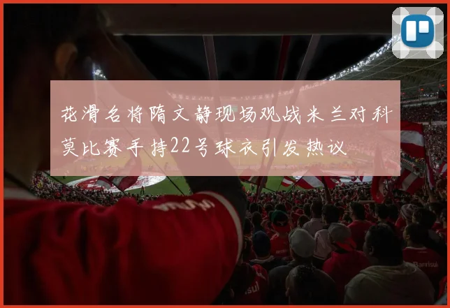 花滑名将隋文静现场观战米兰对科莫比赛手持22号球衣引发热议