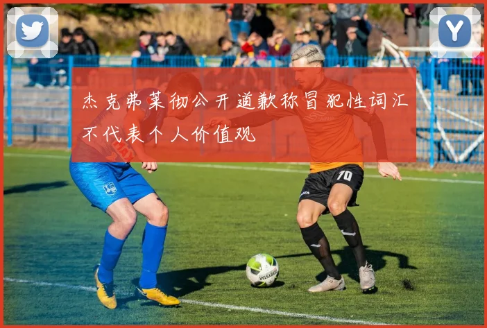 杰克弗莱彻公开道歉称冒犯性词汇不代表个人价值观