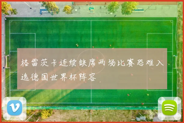 格雷茨卡连续缺席两场比赛恐难入选德国世界杯阵容
