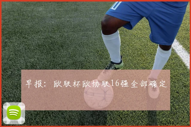 早报：欧联杯欧协联16强全部确定