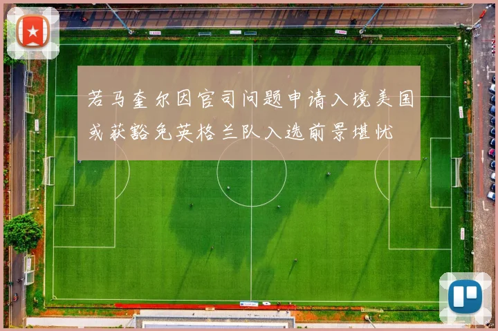 若马奎尔因官司问题申请入境美国或获豁免英格兰队入选前景堪忧