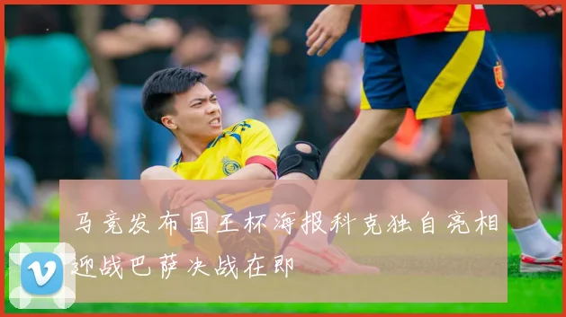马竞发布国王杯海报科克独自亮相迎战巴萨决战在即