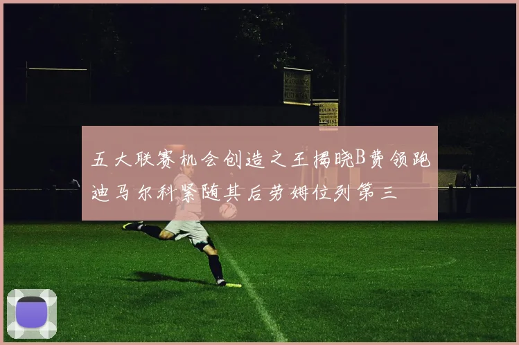 五大联赛机会创造之王揭晓B费领跑迪马尔科紧随其后劳姆位列第三