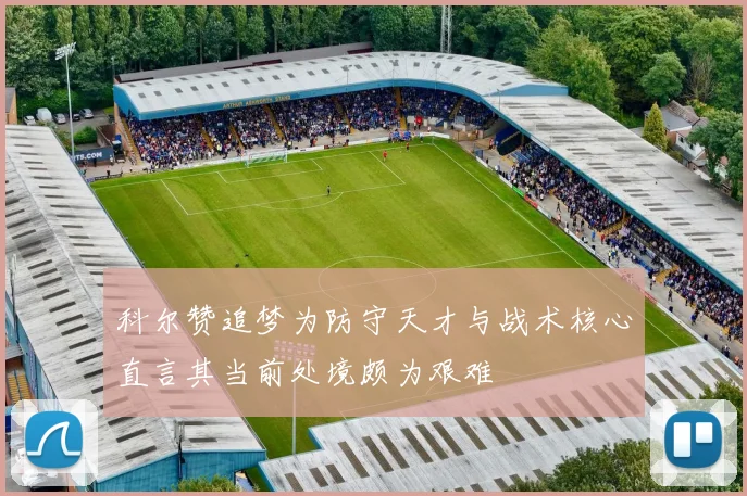 科尔赞追梦为防守天才与战术核心直言其当前处境颇为艰难
