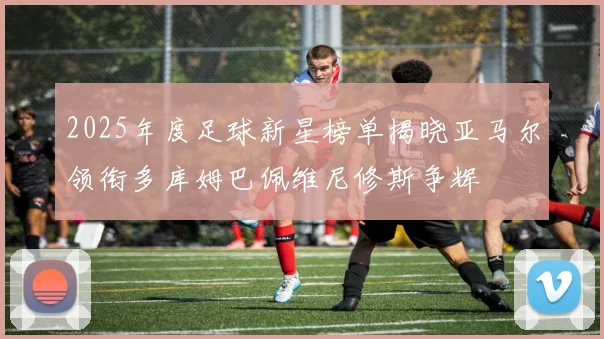 2025年度足球新星榜单揭晓亚马尔领衔多库姆巴佩维尼修斯争辉