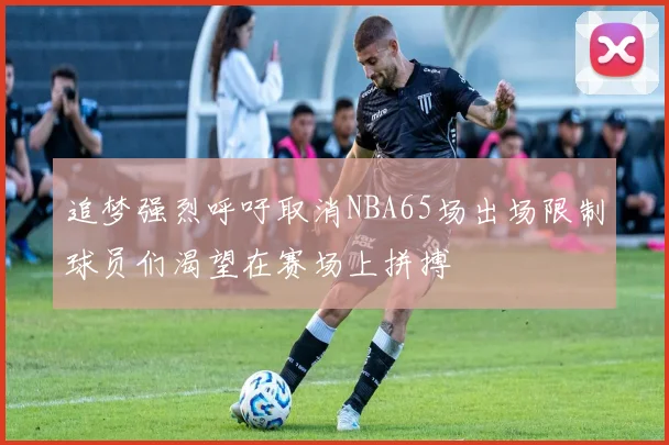 追梦强烈呼吁取消NBA65场出场限制球员们渴望在赛场上拼搏