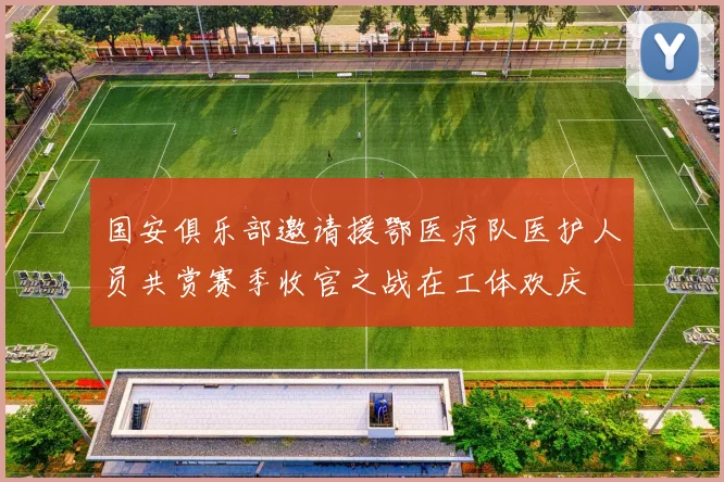 国安俱乐部邀请援鄂医疗队医护人员共赏赛季收官之战在工体欢庆