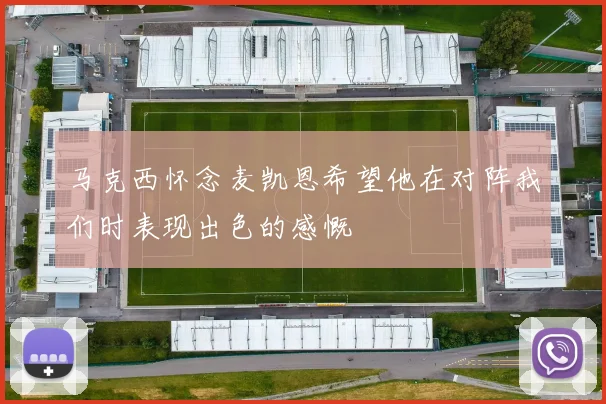 马克西怀念麦凯恩希望他在对阵我们时表现出色的感慨